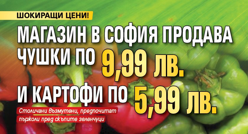 Магазин в София продава чушки по 9,99 лв. и картофи по 5,99 лв.