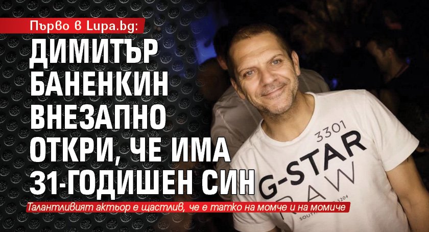 Първо в Lupa.bg: Димитър Баненкин внезапно откри, че има 31-годишен син