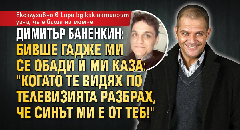 Ексклузивно в Lupa.bg: Димитър Баненкин: Бивше гадже ми се обади и ми каза: "Когато те видях по телевизията разбрах, че синът ми е от теб!"
