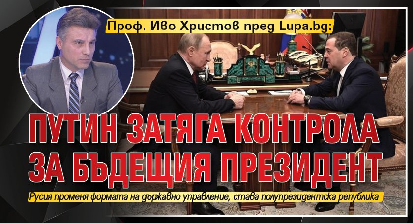 Проф. Иво Христов пред Lupa.bg: Путин затяга контрола за бъдещия президент 