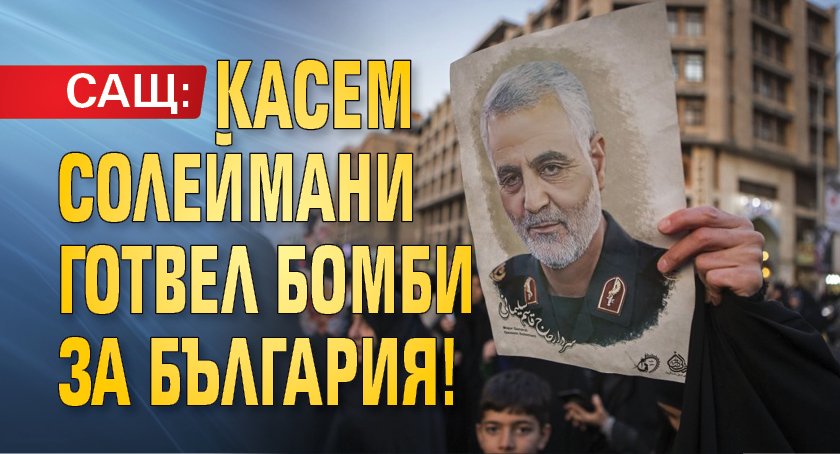 САЩ: Касем Солеймани готвел бомби за България!