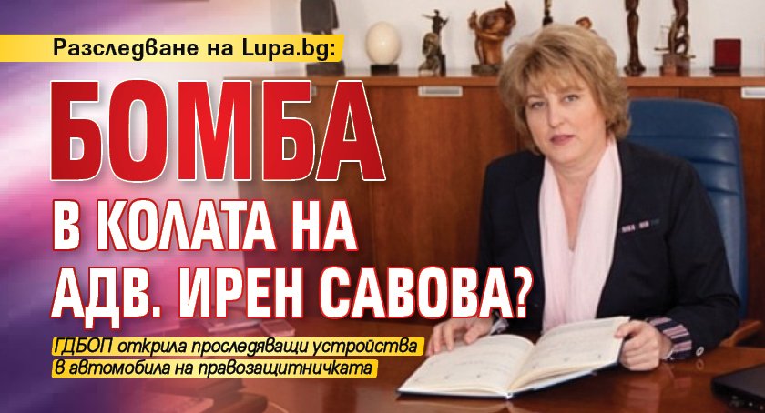 Разследване на Lupa.bg: Бомба в колата на адв. Ирен Савова?