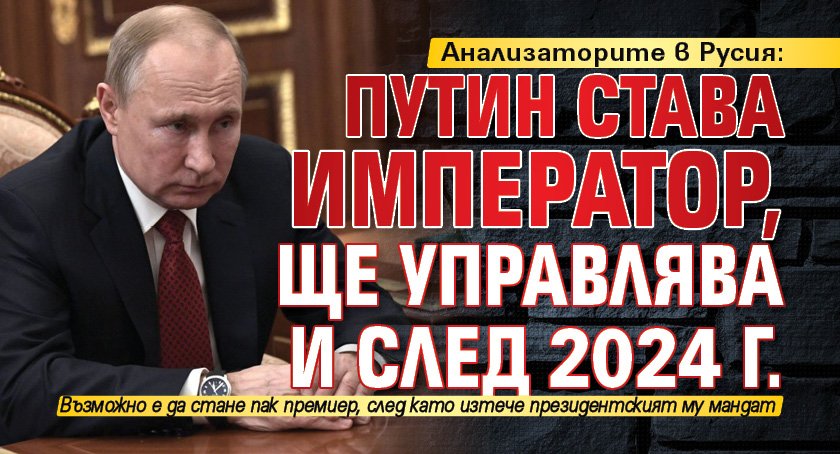 Анализаторите в Русия: Путин става император, ще управлява и след 2024 г.