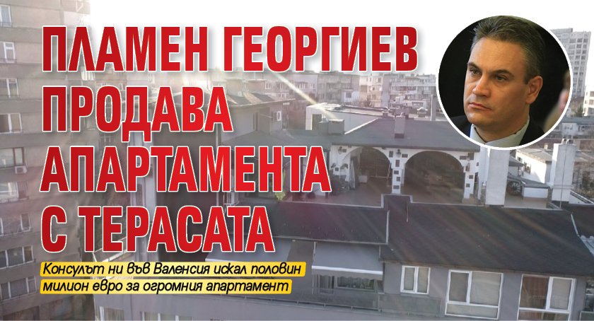 Само в Lupa.bg: Пламен Георгиев продава апартамента с терасата 