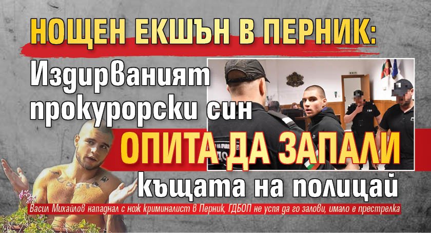 НОЩЕН ЕКШЪН В ПЕРНИК: Издирваният прокурорски син опита да запали къщата на полицай