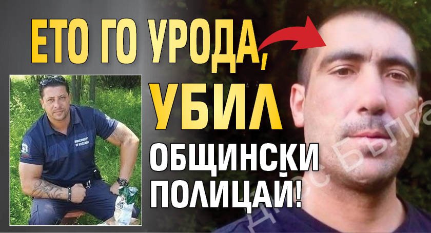 Ето го урода, убил общински полицай!
