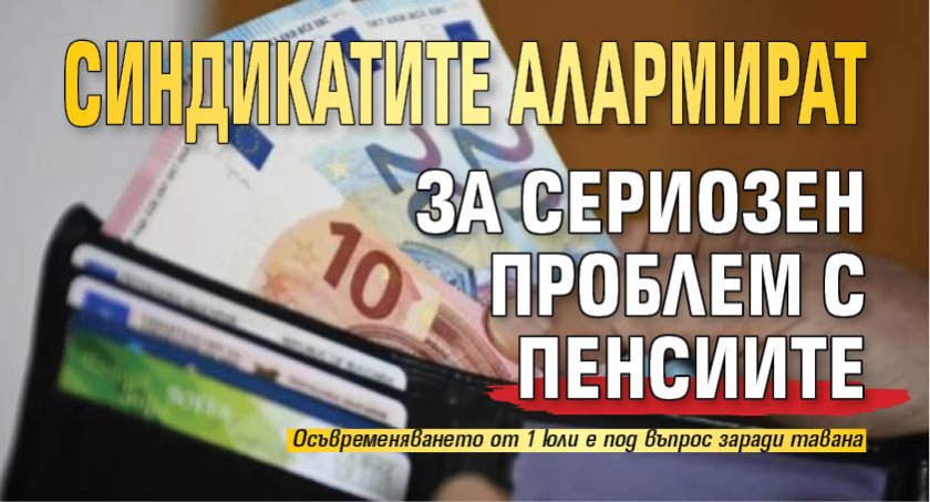 Синдикатите алармират за сериозен проблем с пенсиите