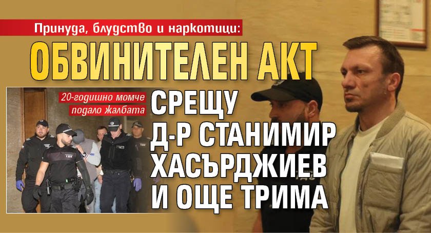 Принуда, блудство и наркотици: Обвинителен акт срещу д-р Станимир Хасърджиев и още трима