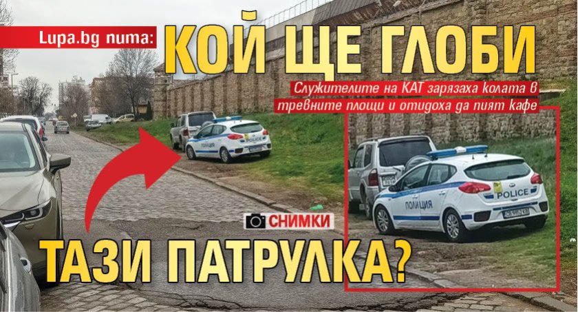 Lupa.bg пита: Кой ще глоби тази патрулка? (СНИМКИ)