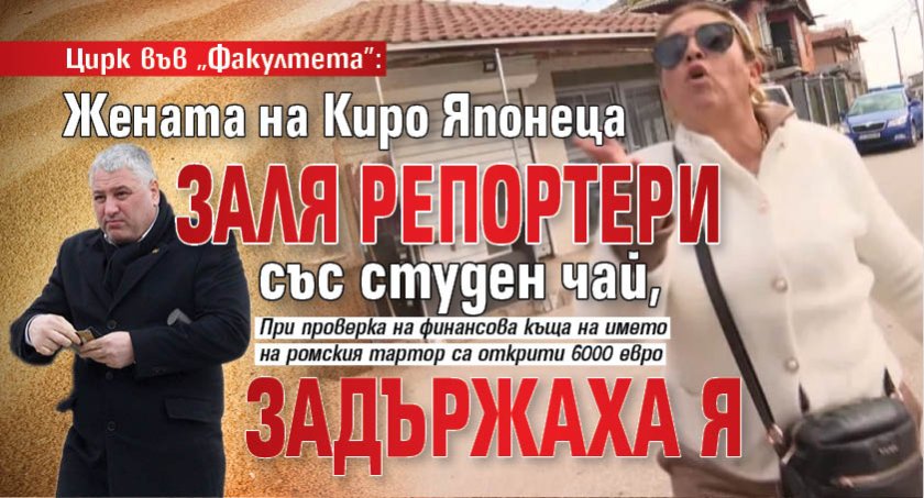 Цирк във &bdquo;Факултета&rdquo;: Жената на Киро Японеца заля репортери със студен чай, задържаха я