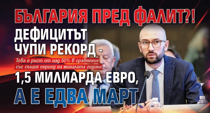 България пред фалит?! Дефицитът чупи рекорд - 1,5 милиарда евро, а е едва март