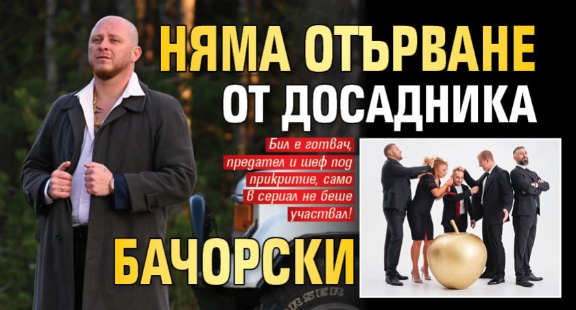 Няма отърване от досадника Бачорски