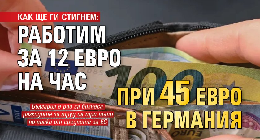 КАК ЩЕ ГИ СТИГНЕМ: Работим за 12 евро на час при 45 евро в Германия