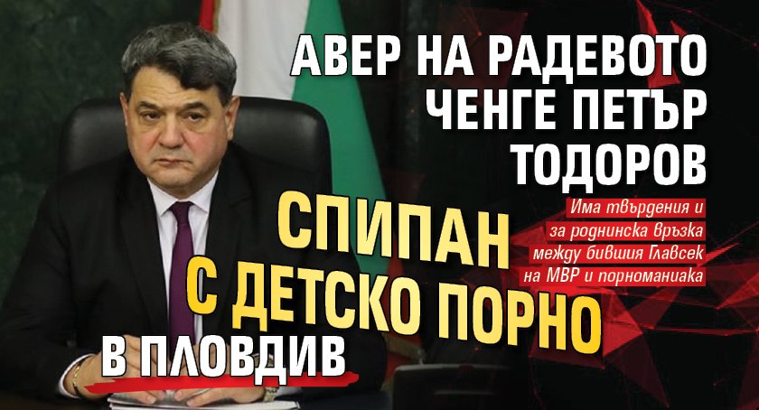 Авер на Радевото ченге Петър Тодоров спипан с детско порно в Пловдив
