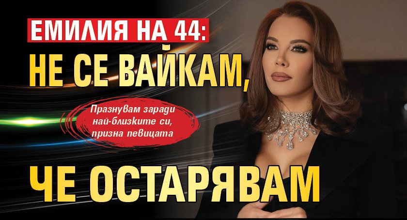 Емилия на 44: Не се вайкам, че остарявам