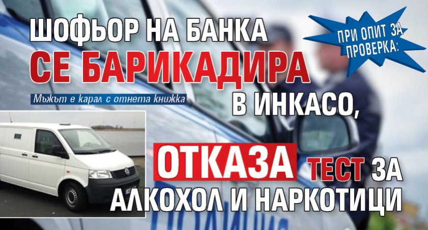 При опит за проверка: Шофьор на банка се барикадира в инкасо, отказa тест за алкохол и наркотици