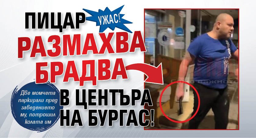 УЖАС! Пицар размахва брадва в центъра на Бургас!