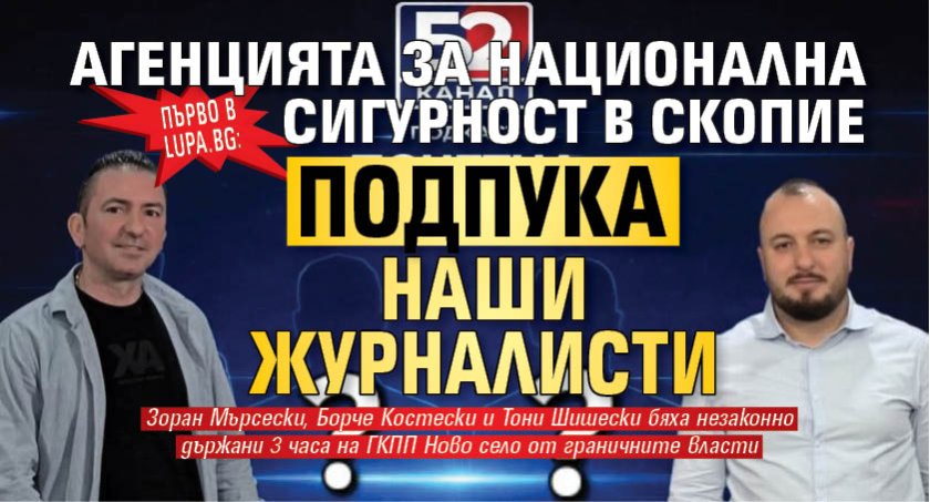 Първо в Lupa.bg: Агенцията за национална сигурност  в Скопие подпука наши журналисти