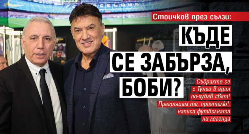 Стоичков през сълзи: Къде се забърза, Боби? 