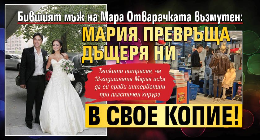 Бившият мъж на Мара Отварачката възмутен: Мария превръща дъщеря ни в свое копие!