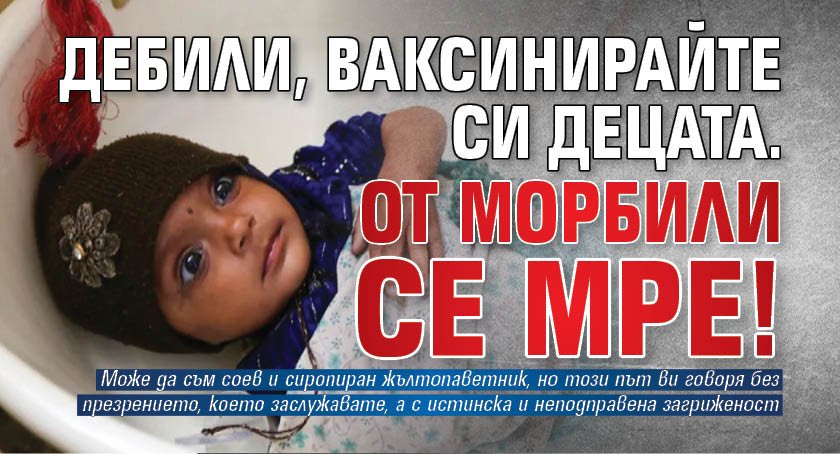Дебили, ваксинирайте си децата. От морбили се мре!