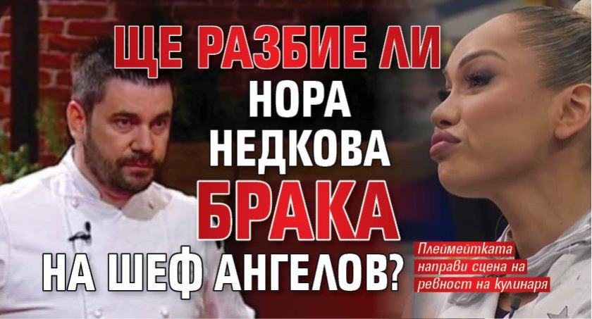 Ще разбие ли Нора Недкова брака на шеф Ангелов?