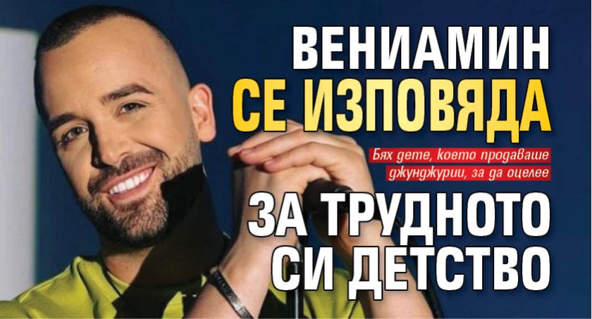 Вениамин се изповяда за трудното си детство