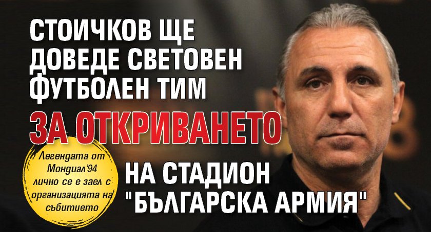 Стоичков ще доведе световен футболен тим за откриването на стадион "Българска армия"