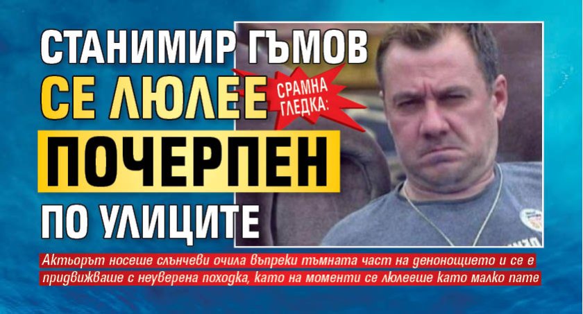 Срамна гледка: Станимир Гъмов се люлее почерпен по улиците