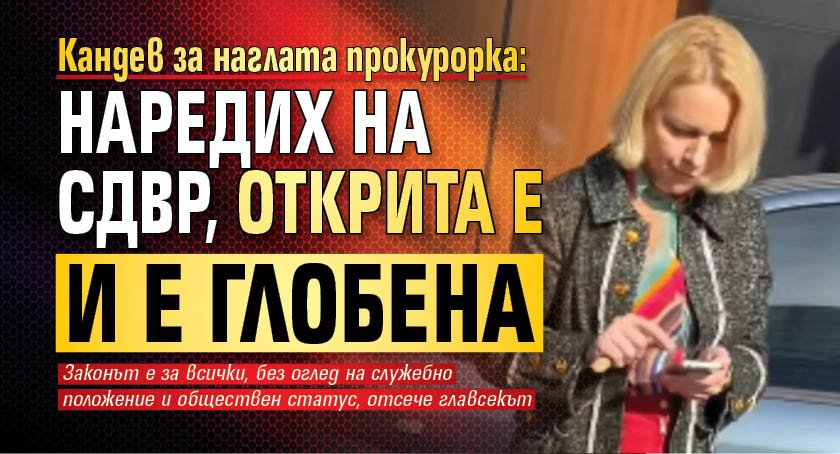 Кандев за наглата прокурорка: Наредих на СДВР, открита е и е глобена 