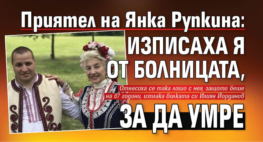 Приятел на Янка Рупкина: Изписаха я от болницата, за да умре