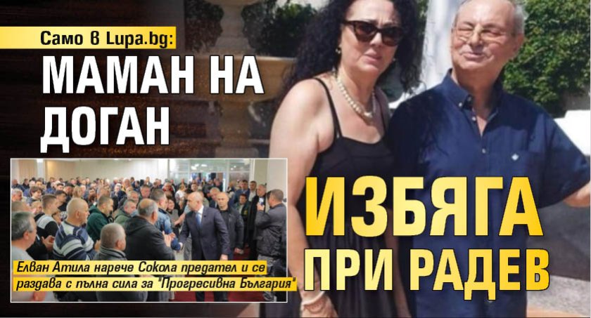 Само в Lupa.bg: Маман на Доган избяга при Радев 