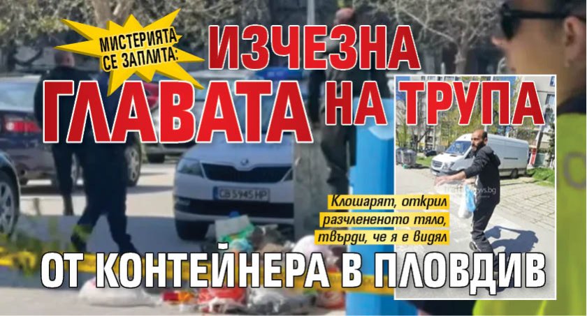 Мистерията се заплита: Изчезна главата на трупа от контейнера в Пловдив