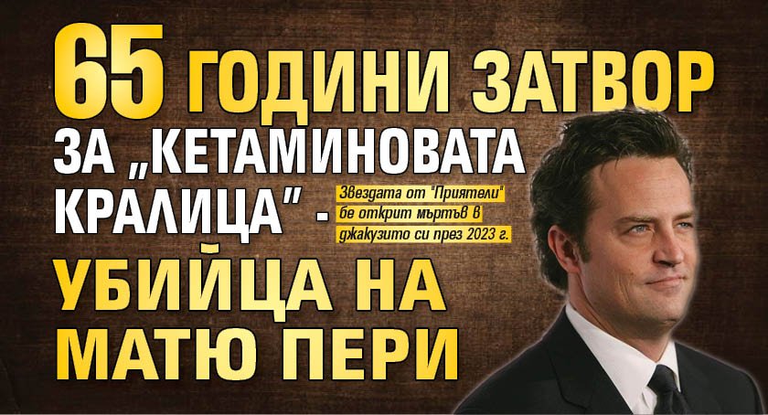 65 години затвор за "кетаминовата кралица" - убийца на Матю Пери