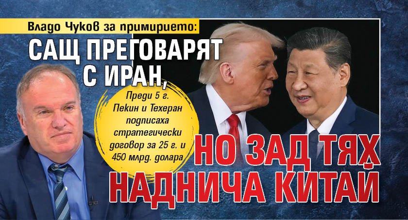 Владо Чуков за примирието: САЩ преговарят с Иран, но зад тях наднича Китай 
