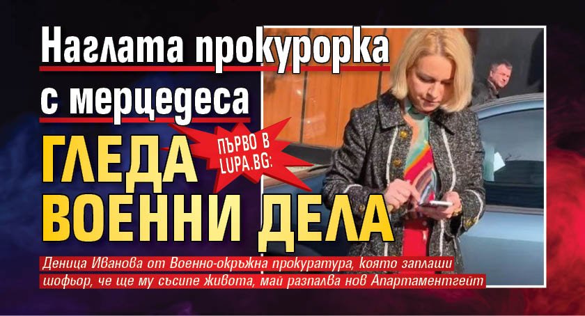 ПЪРВО В LUPA.BG: Наглата прокурорка с мерцедеса гледа военни дела 