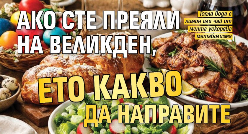 Ако сте преяли на Великден, ето какво да направите 