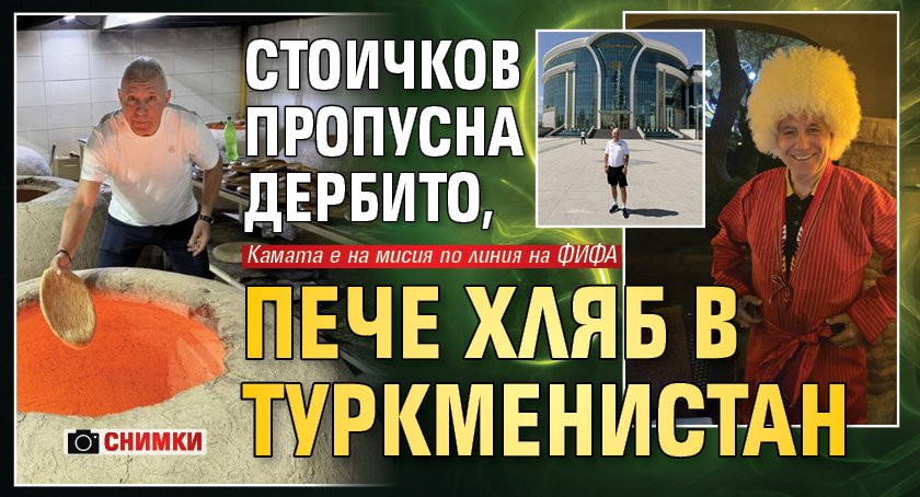 Стоичков пропусна дербито, пече хляб в Туркменистан (СНИМКИ)