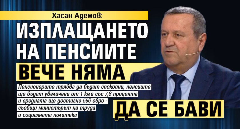 Хасан Адемов: Изплащането на пенсиите вече няма да се бави