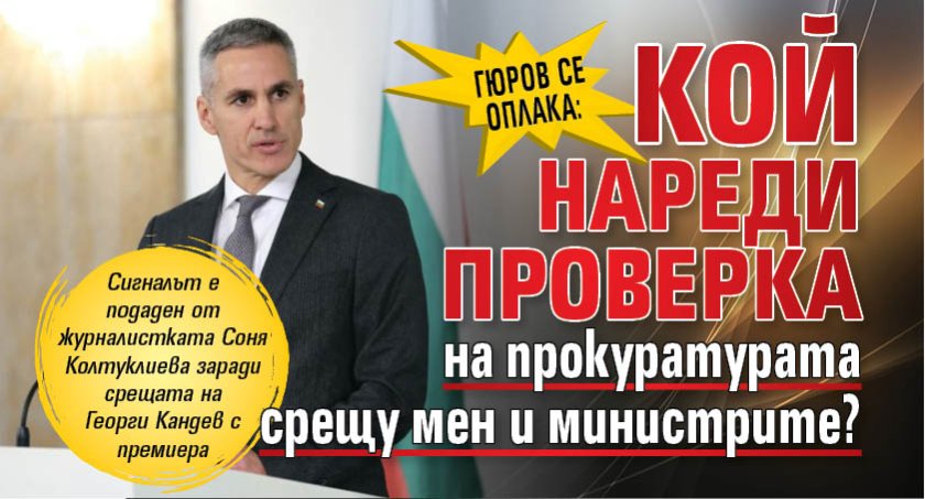Гюров се оплака: Кой нареди проверка на прокуратурата срещу мен и министрите?