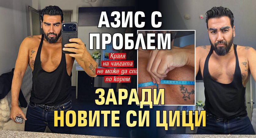 Азис с проблем заради новите си цици