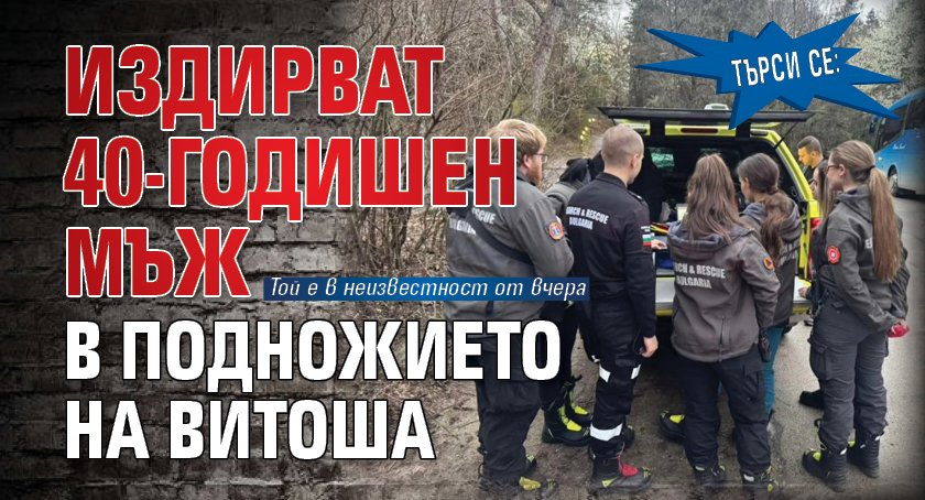 ТЪРСИ СЕ: Издирват 40-годишен мъж в подножието на Витоша
