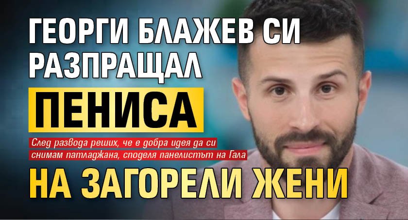 Георги Блажев си разпращал пениса на загорели жени