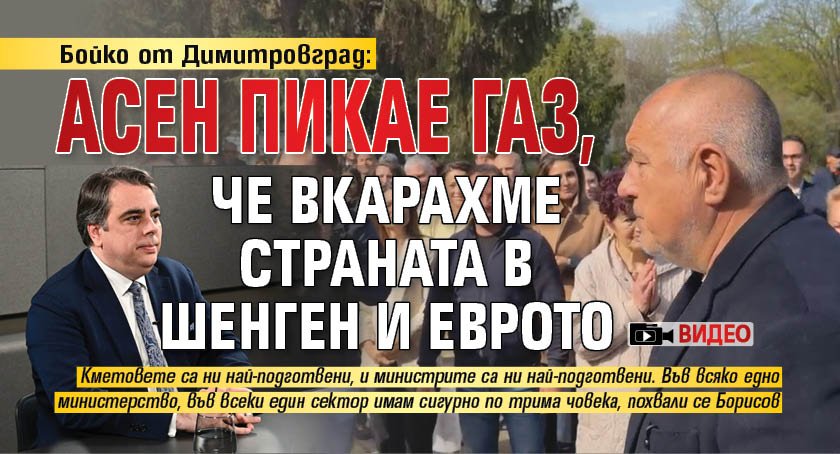 Бойко от Димитровград: Асен пикае газ, че вкарахме страната в Шенген и еврото (ВИДЕО)