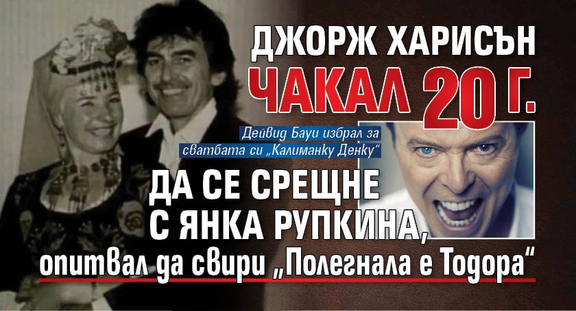 Джорж Харисън чакал 20 г. да се срещне с Янка Рупкина, опитвал да свири &bdquo;Полегнала е Тодора&ldquo;