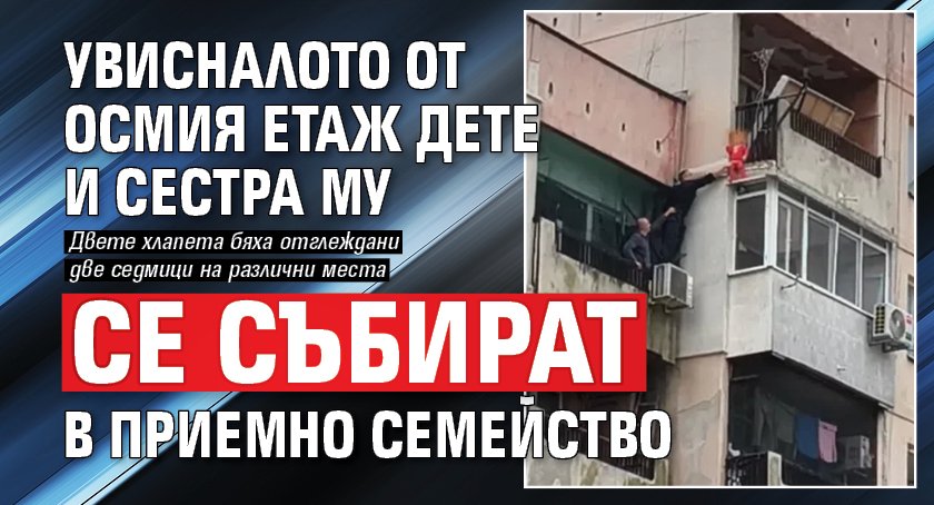 Увисналото от осмия етаж дете и сестра му се събират в приемно семейство