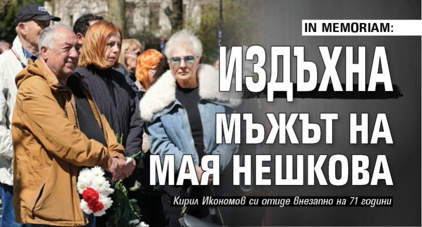 IN MEMORIAM: Издъхна мъжът на Мая Нешкова
