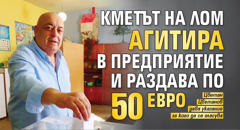 Кметът на Лом агитира в предприятие и раздава по 50 евро