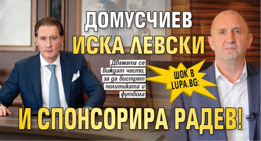 ШОК в Lupa.bg: Домусчиев иска Левски и спонсорира Радев!