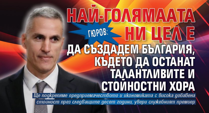 Гюров: Най-голямата ни цел е да създадем България, където да останат талантливите и стойностни хора